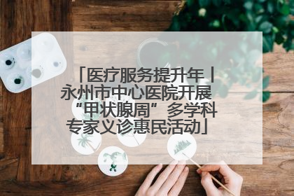医疗服务提升年丨永州市中心医院开展“甲状腺周”多学科专家义诊惠民活动